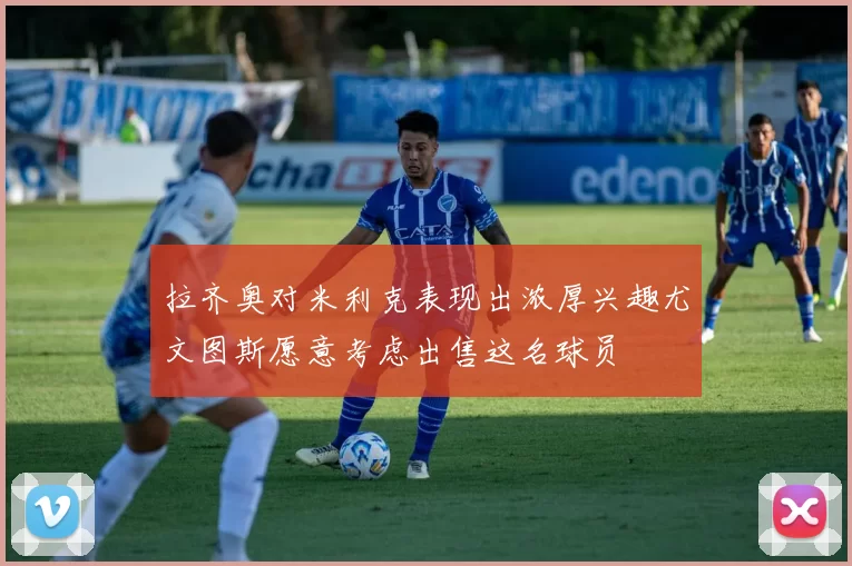 拉齐奥对米利克表现出浓厚兴趣尤文图斯愿意考虑出售这名球员