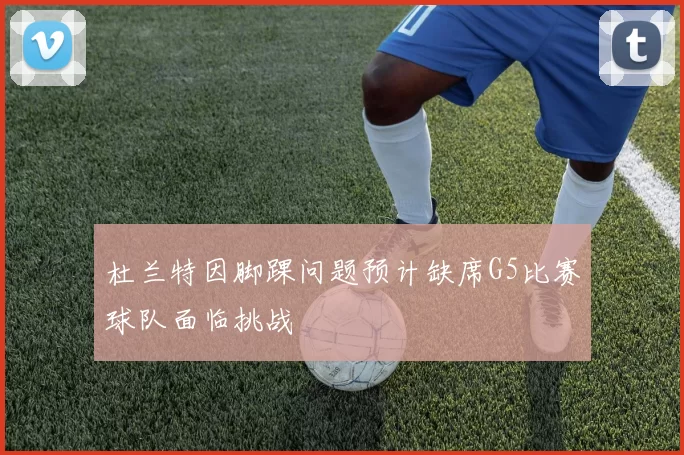 杜兰特因脚踝问题预计缺席G5比赛球队面临挑战