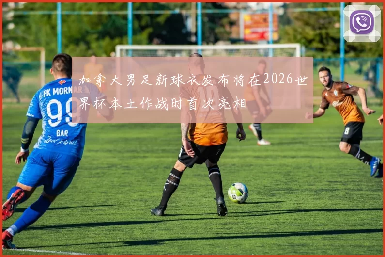 加拿大男足新球衣发布将在2026世界杯本土作战时首次亮相