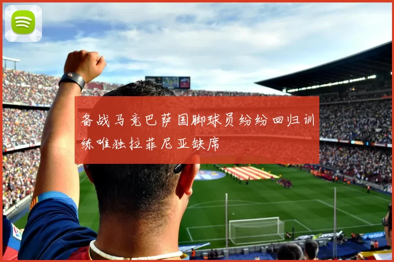 备战马竞巴萨国脚球员纷纷回归训练唯独拉菲尼亚缺席