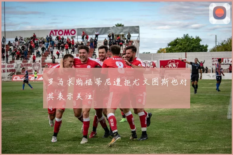 罗马求购福蒂尼遭拒尤文图斯也对其表示关注