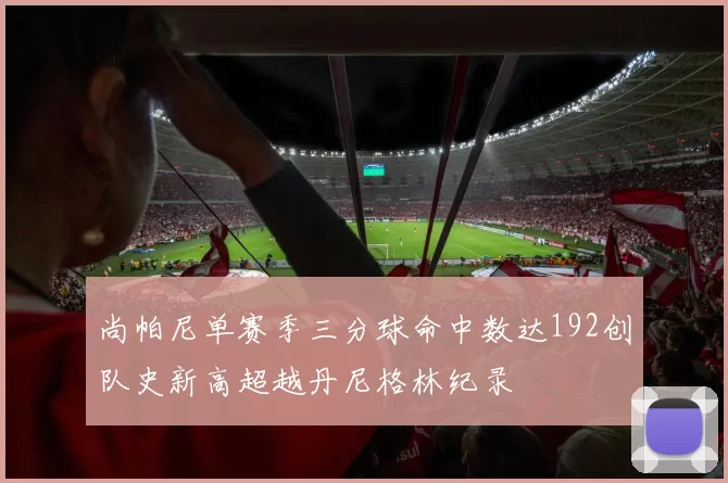 尚帕尼单赛季三分球命中数达192创队史新高超越丹尼格林纪录