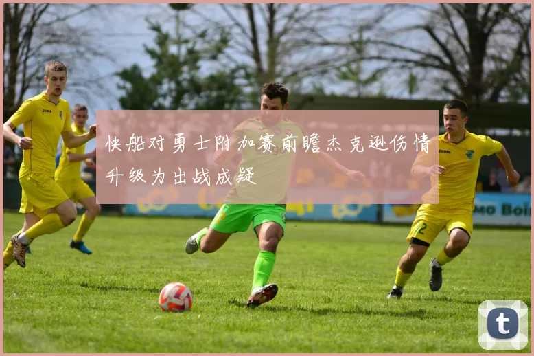 快船对勇士附加赛前瞻杰克逊伤情升级为出战成疑