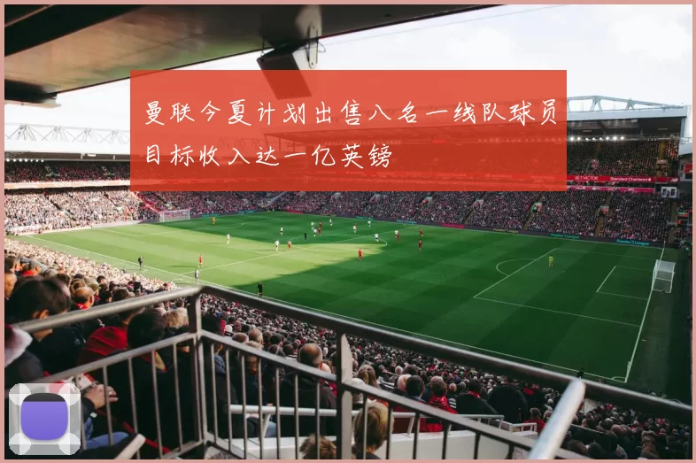 曼联今夏计划出售八名一线队球员目标收入达一亿英镑