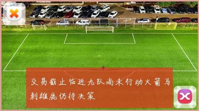 交易截止临近九队尚未行动火箭马刺雄鹿仍待决策