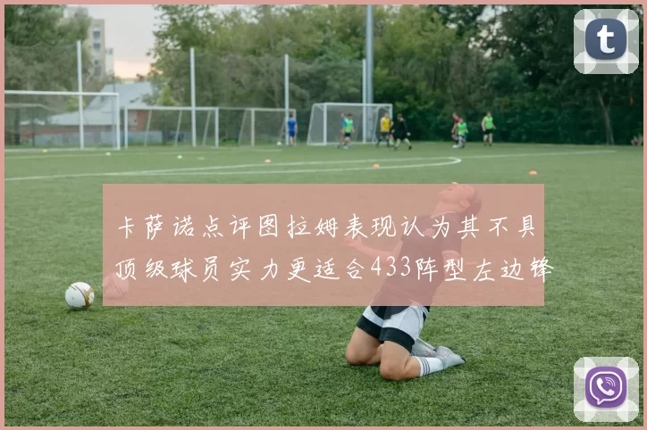 卡萨诺点评图拉姆表现认为其不具顶级球员实力更适合433阵型左边锋位置