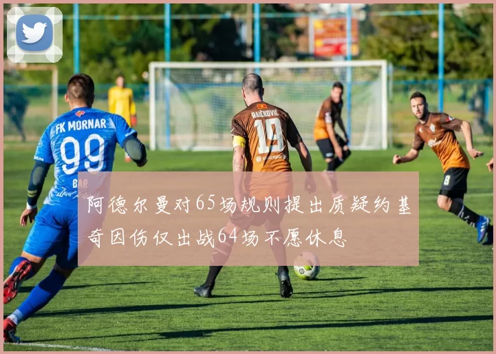 阿德尔曼对65场规则提出质疑约基奇因伤仅出战64场不愿休息