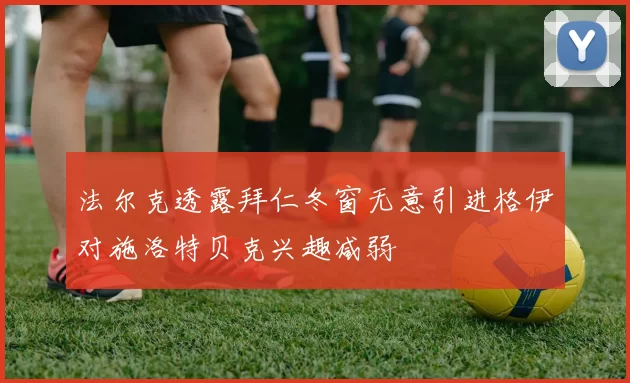 法尔克透露拜仁冬窗无意引进格伊对施洛特贝克兴趣减弱
