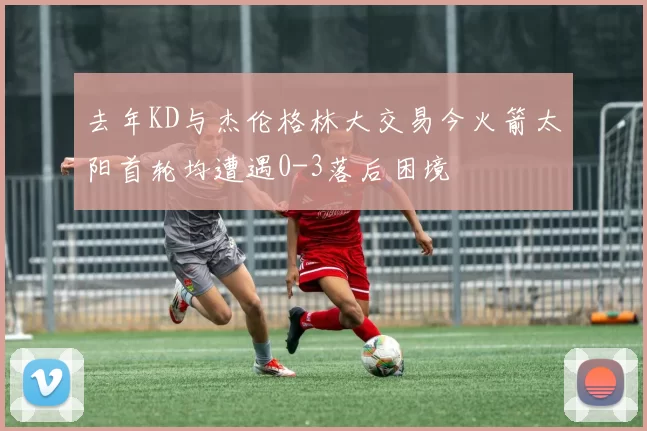 去年KD与杰伦格林大交易今火箭太阳首轮均遭遇0-3落后困境