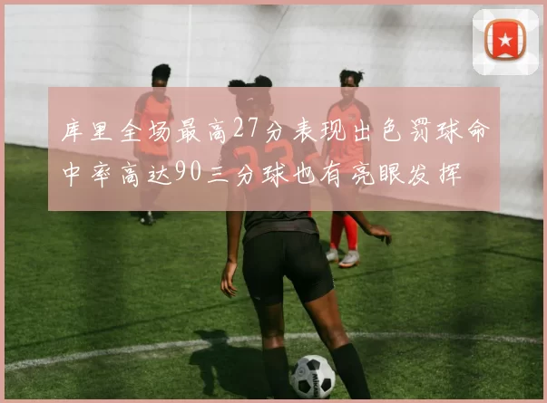 库里全场最高27分表现出色罚球命中率高达90三分球也有亮眼发挥