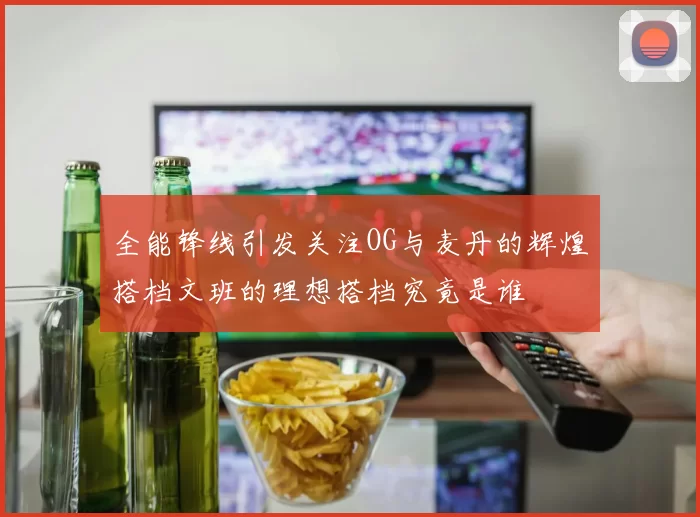 全能锋线引发关注OG与麦丹的辉煌搭档文班的理想搭档究竟是谁