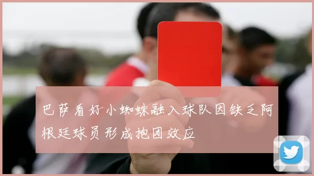 巴萨看好小蜘蛛融入球队因缺乏阿根廷球员形成抱团效应
