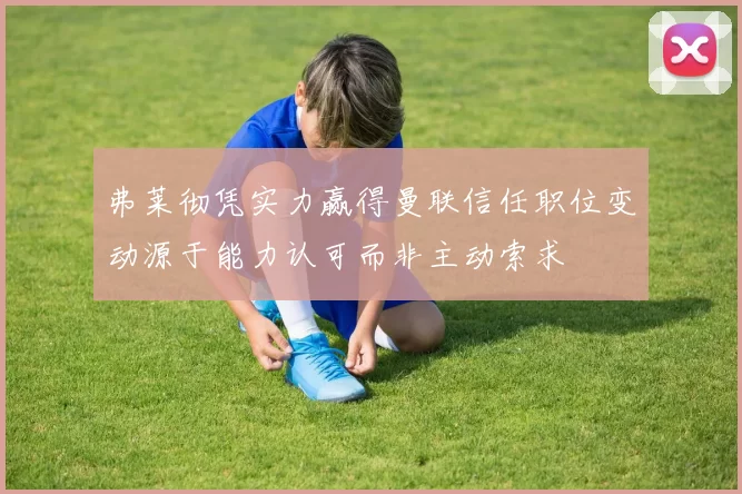 弗莱彻凭实力赢得曼联信任职位变动源于能力认可而非主动索求