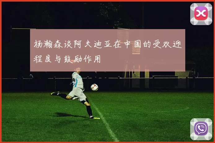杨瀚森谈阿夫迪亚在中国的受欢迎程度与鼓励作用
