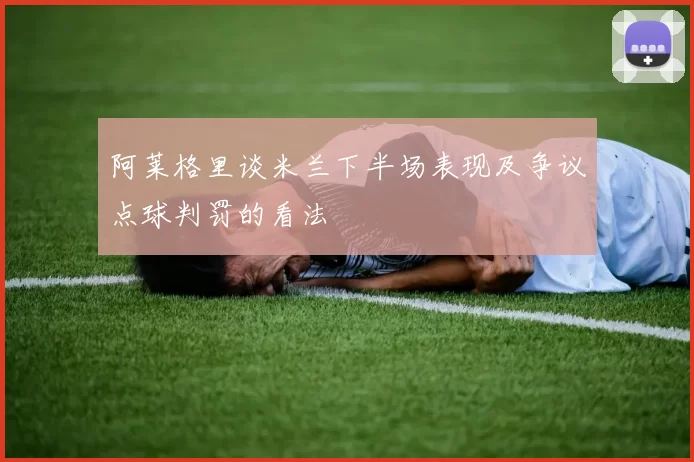 阿莱格里谈米兰下半场表现及争议点球判罚的看法