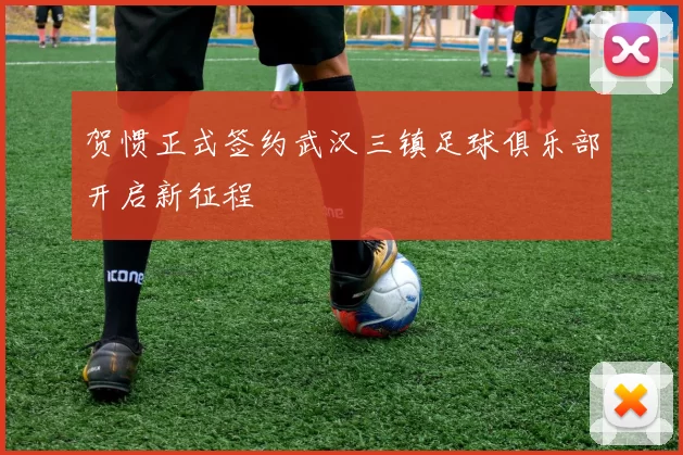 贺惯正式签约武汉三镇足球俱乐部开启新征程