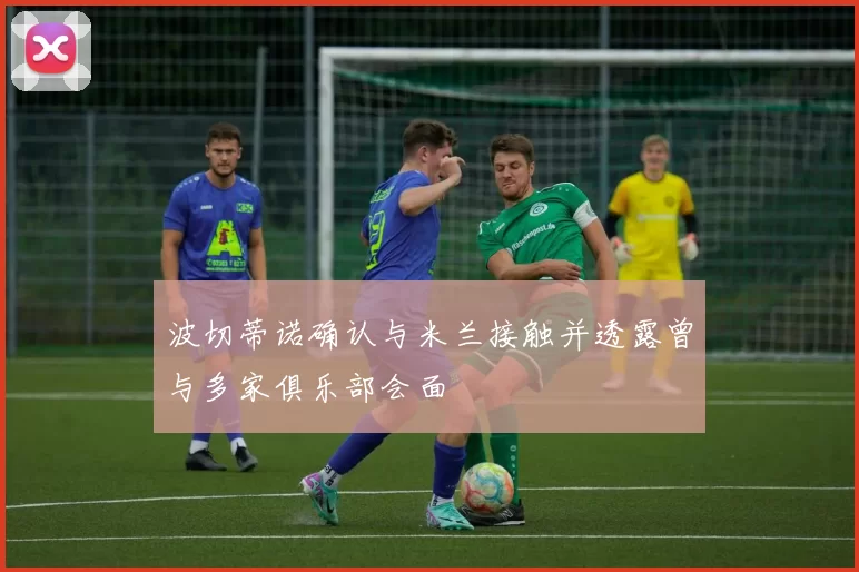 波切蒂诺确认与米兰接触并透露曾与多家俱乐部会面