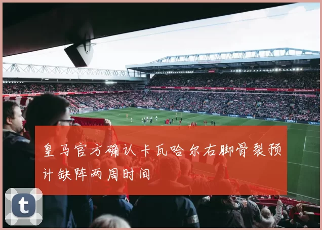 皇马官方确认卡瓦哈尔右脚骨裂预计缺阵两周时间