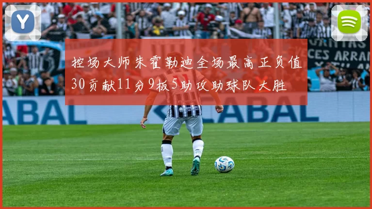 控场大师朱霍勒迪全场最高正负值30贡献11分9板5助攻助球队大胜