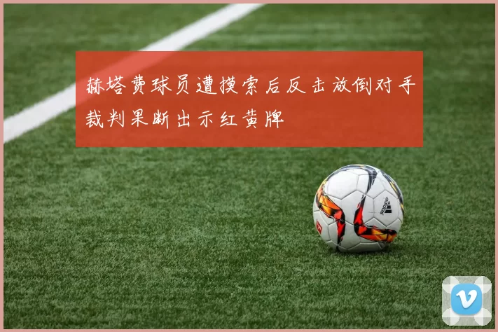 赫塔费球员遭摸索后反击放倒对手裁判果断出示红黄牌