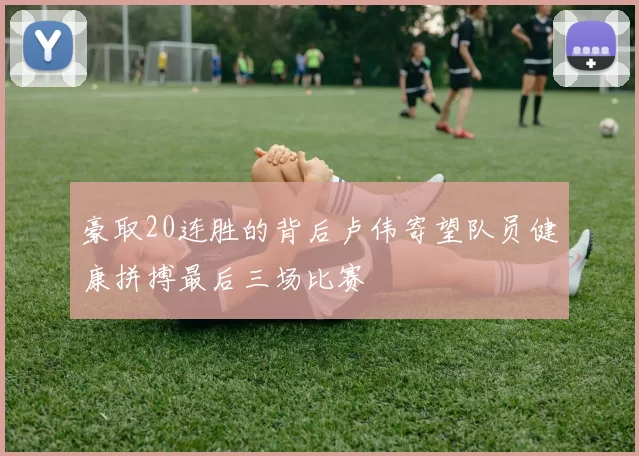 豪取20连胜的背后卢伟寄望队员健康拼搏最后三场比赛