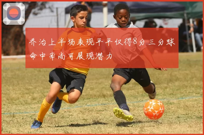 乔治上半场表现平平仅得8分三分球命中率尚可展现潜力