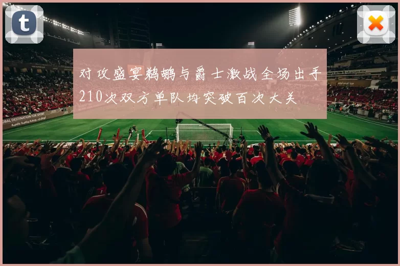 对攻盛宴鹈鹕与爵士激战全场出手210次双方单队均突破百次大关